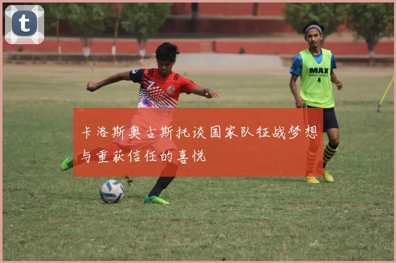卡洛斯奥古斯托谈国家队征战梦想与重获信任的喜悦
