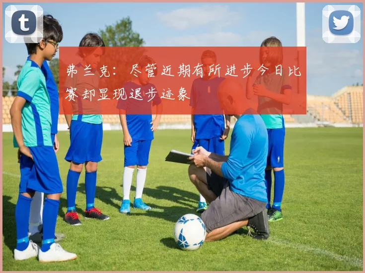 弗兰克：尽管近期有所进步今日比赛却显现退步迹象