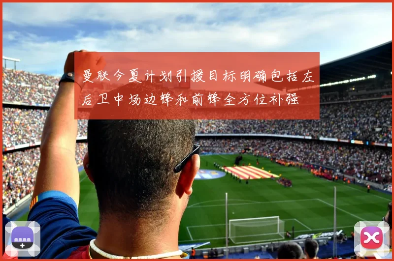 曼联今夏计划引援目标明确包括左后卫中场边锋和前锋全方位补强