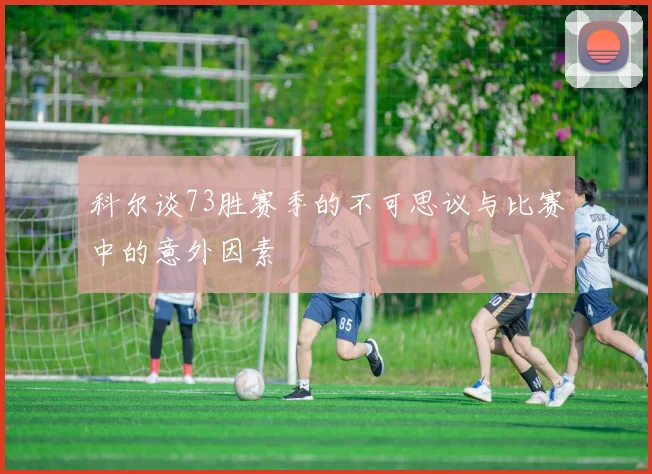 科尔谈73胜赛季的不可思议与比赛中的意外因素