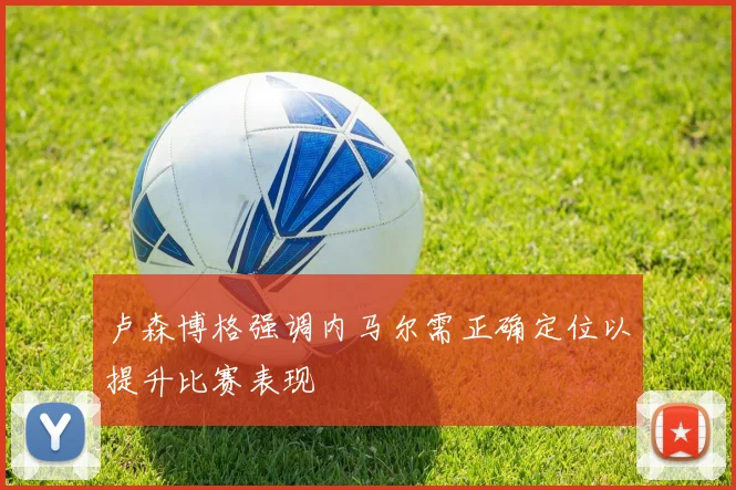 卢森博格强调内马尔需正确定位以提升比赛表现