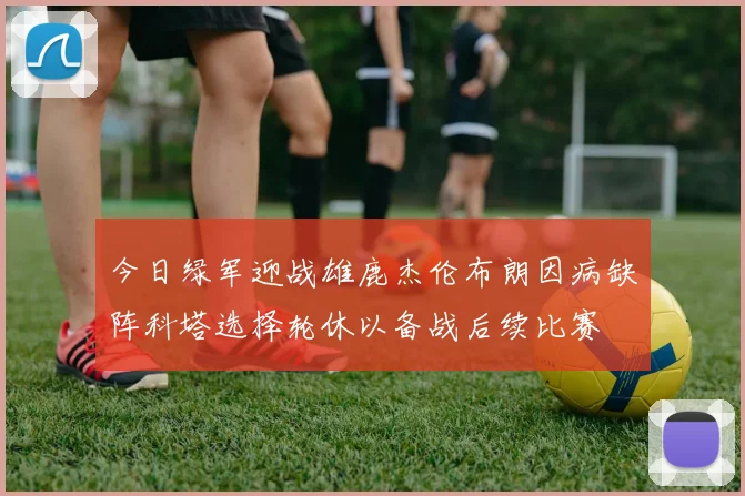 今日绿军迎战雄鹿杰伦布朗因病缺阵科塔选择轮休以备战后续比赛