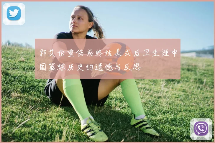 郭艾伦重伤或终结美式后卫生涯中国篮球历史的遗憾与反思