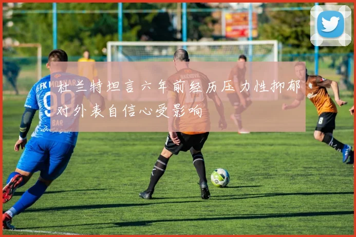 杜兰特坦言六年前经历压力性抑郁对外表自信心受影响