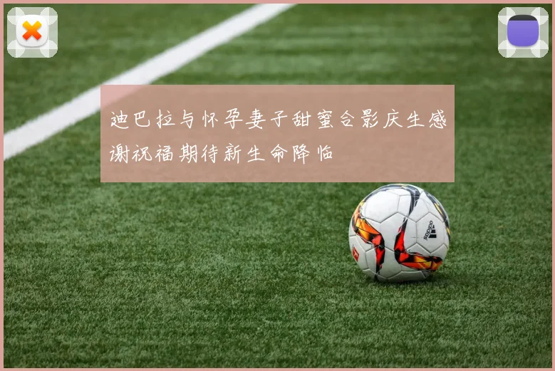 迪巴拉与怀孕妻子甜蜜合影庆生感谢祝福期待新生命降临