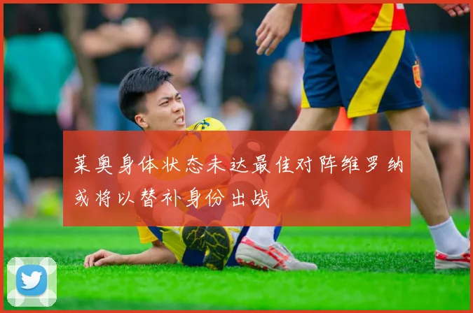 莱奥身体状态未达最佳对阵维罗纳或将以替补身份出战