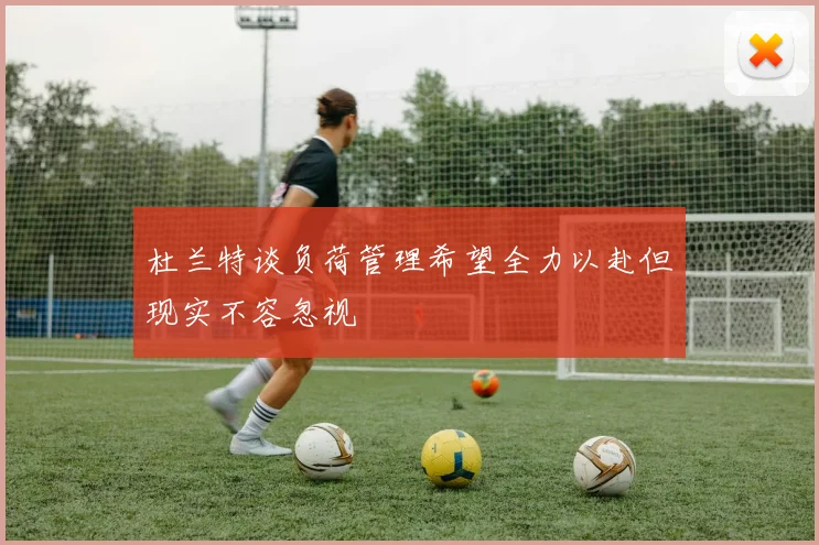 杜兰特谈负荷管理希望全力以赴但现实不容忽视