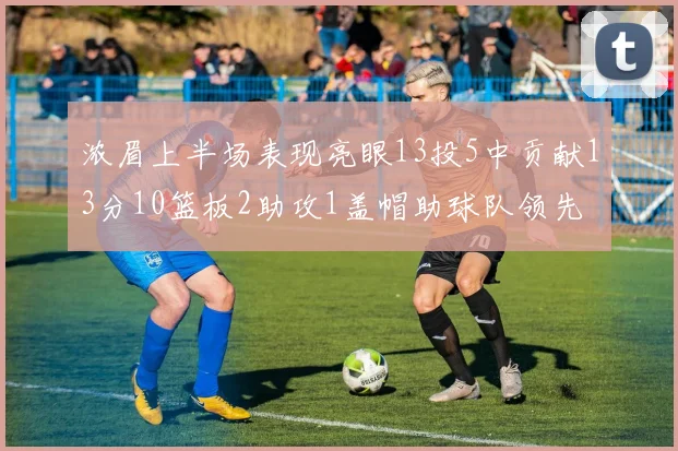 浓眉上半场表现亮眼13投5中贡献13分10篮板2助攻1盖帽助球队领先