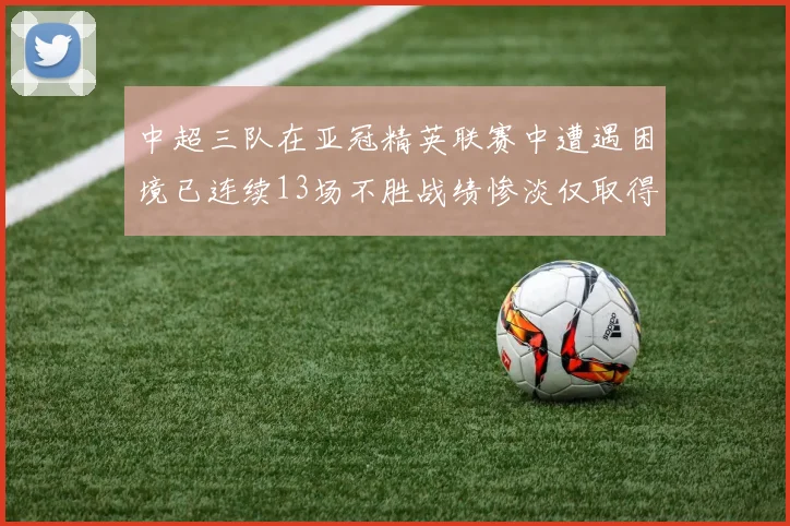 中超三队在亚冠精英联赛中遭遇困境已连续13场不胜战绩惨淡仅取得5平8负