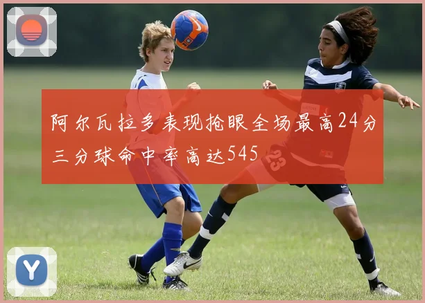 阿尔瓦拉多表现抢眼全场最高24分三分球命中率高达545