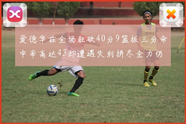 爱德华兹全场狂砍40分9篮板三分命中率高达43却遭遇失利拼尽全力仍难救主