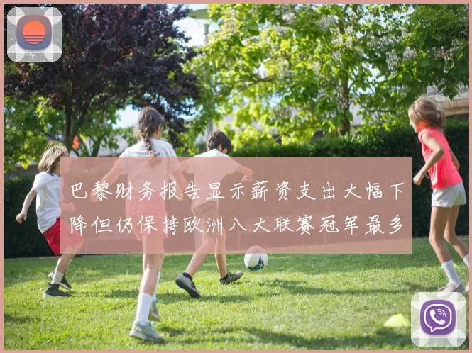 巴黎财务报告显示薪资支出大幅下降但仍保持欧洲八大联赛冠军最多地位
