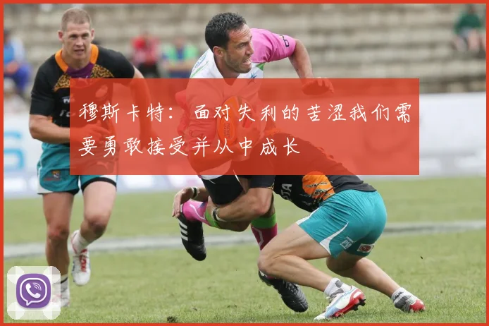 穆斯卡特：面对失利的苦涩我们需要勇敢接受并从中成长