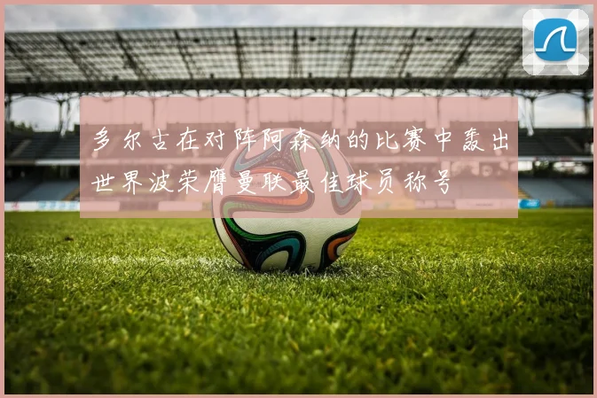 多尔古在对阵阿森纳的比赛中轰出世界波荣膺曼联最佳球员称号