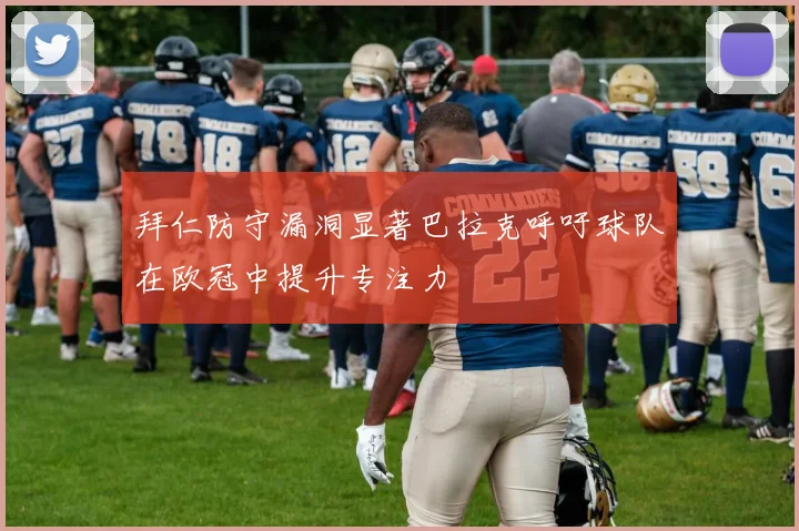拜仁防守漏洞显著巴拉克呼吁球队在欧冠中提升专注力