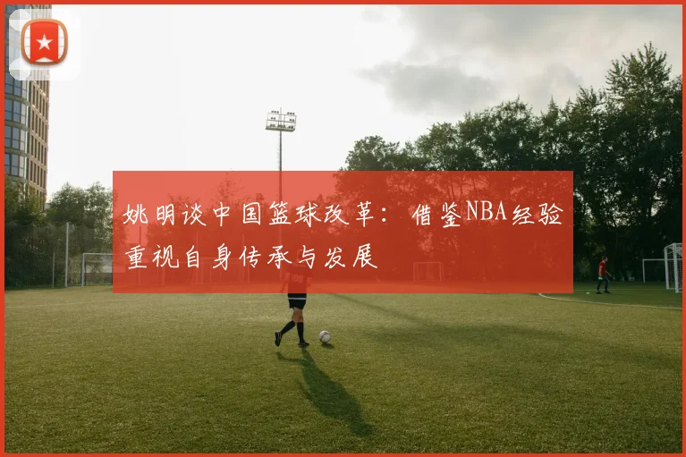 姚明谈中国篮球改革：借鉴NBA经验重视自身传承与发展