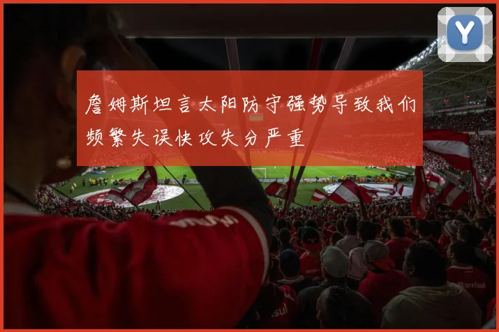 詹姆斯坦言太阳防守强势导致我们频繁失误快攻失分严重