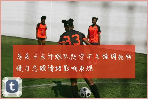 乌度卡点评球队防守不足强调轮转慢与急躁情绪影响表现