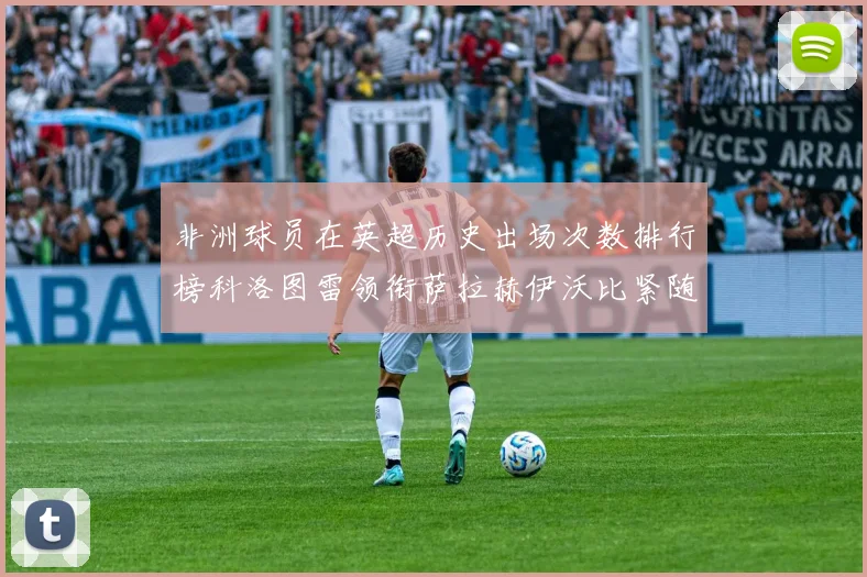 非洲球员在英超历史出场次数排行榜科洛图雷领衔萨拉赫伊沃比紧随其后