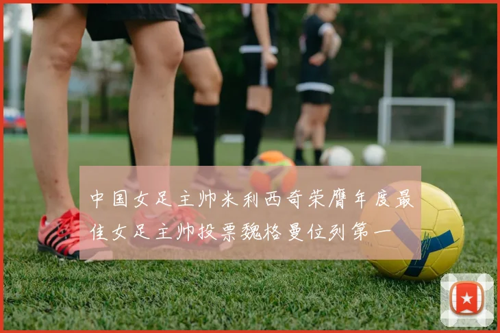 中国女足主帅米利西奇荣膺年度最佳女足主帅投票魏格曼位列第一