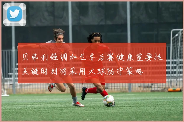 贝弗利强调加兰季后赛健康重要性关键时刻将采用大球防守策略