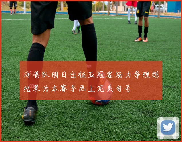 海港队明日出征亚冠客场力争理想结果为本赛季画上完美句号