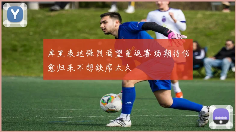 库里表达强烈渴望重返赛场期待伤愈归来不想缺席太久