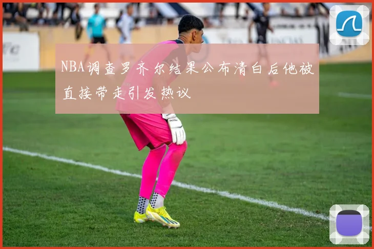NBA调查罗齐尔结果公布清白后他被直接带走引发热议