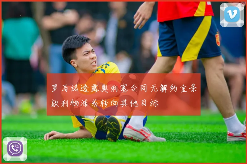 罗马诺透露奥利塞合同无解约金条款利物浦或转向其他目标