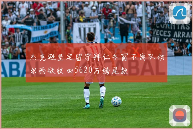 杰克逊坚定留守拜仁冬窗不离队切尔西欲收回5620万镑尾款