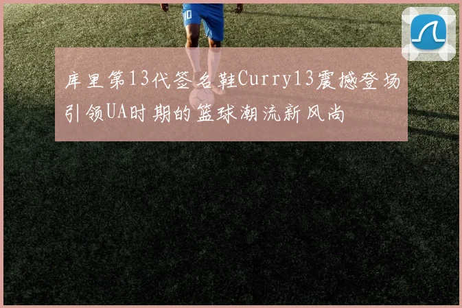 库里第13代签名鞋Curry13震撼登场引领UA时期的篮球潮流新风尚