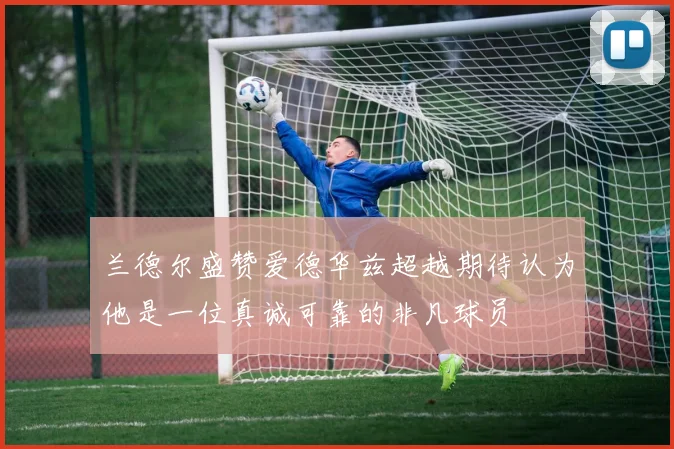 兰德尔盛赞爱德华兹超越期待认为他是一位真诚可靠的非凡球员