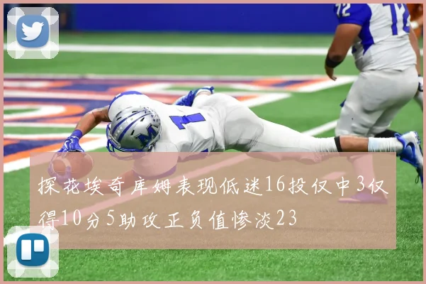 探花埃奇库姆表现低迷16投仅中3仅得10分5助攻正负值惨淡23
