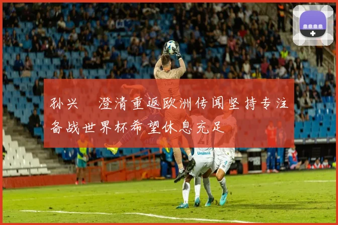 孙兴慜澄清重返欧洲传闻坚持专注备战世界杯希望休息充足