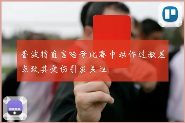 香波特直言哈登比赛中动作过激差点致其受伤引发关注