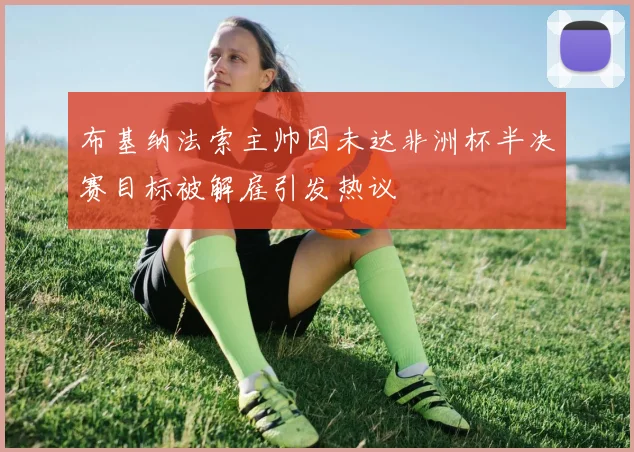 布基纳法索主帅因未达非洲杯半决赛目标被解雇引发热议