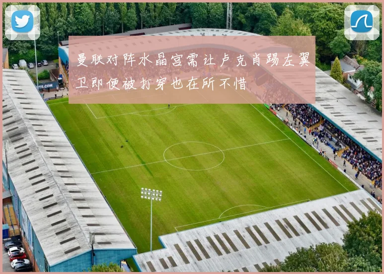 曼联对阵水晶宫需让卢克肖踢左翼卫即便被打穿也在所不惜