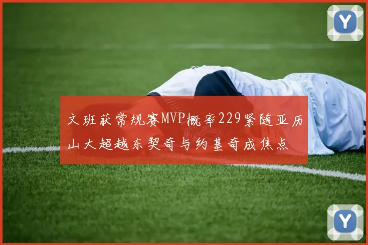 文班获常规赛MVP概率229紧随亚历山大超越东契奇与约基奇成焦点