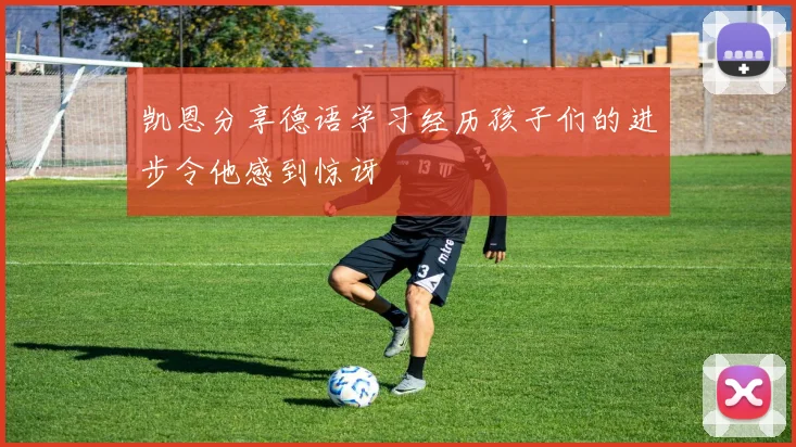 凯恩分享德语学习经历孩子们的进步令他感到惊讶
