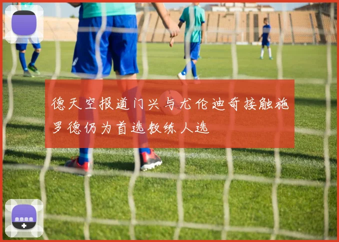 德天空报道门兴与尤伦迪奇接触施罗德仍为首选教练人选