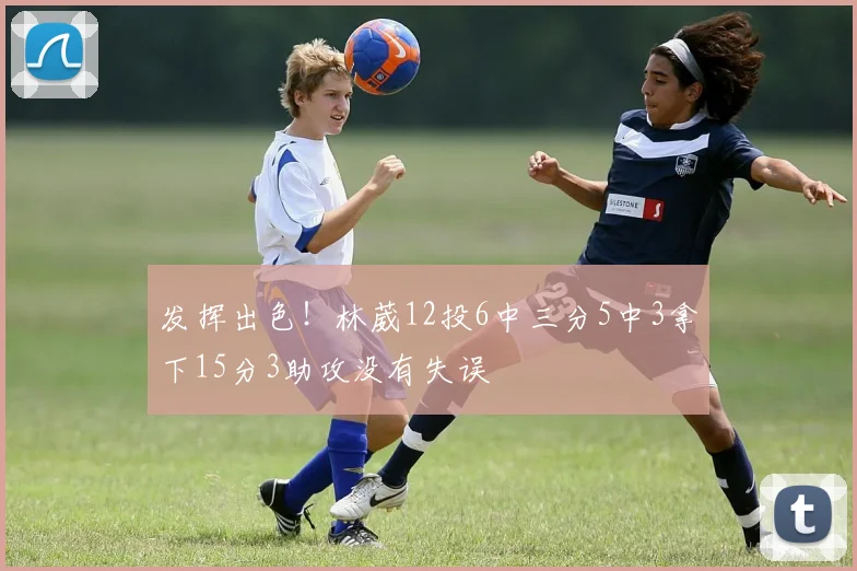 发挥出色！林葳12投6中三分5中3拿下15分3助攻没有失误