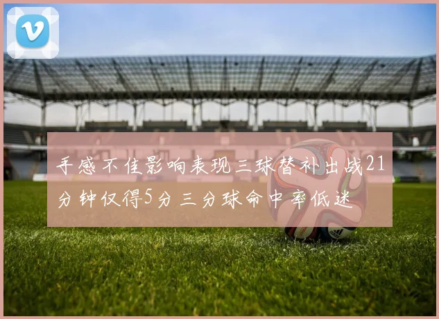 手感不佳影响表现三球替补出战21分钟仅得5分三分球命中率低迷
