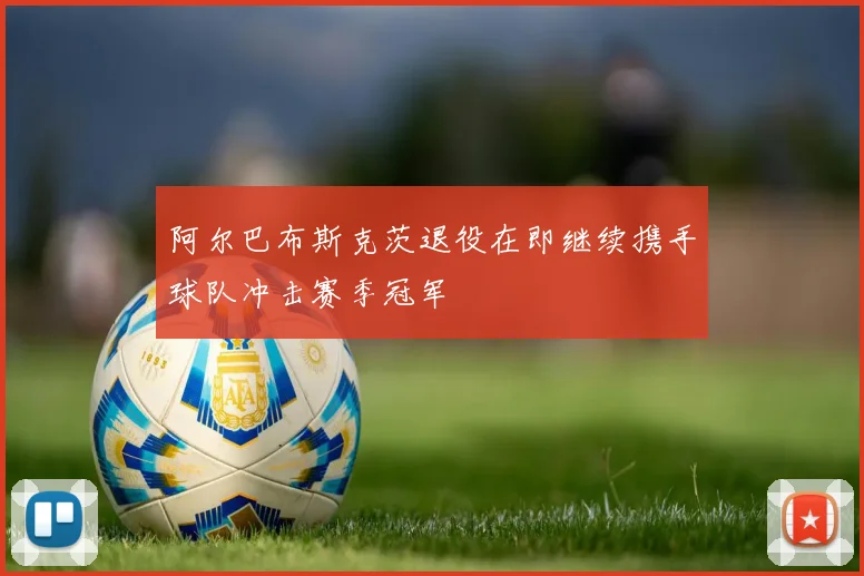 阿尔巴布斯克茨退役在即继续携手球队冲击赛季冠军