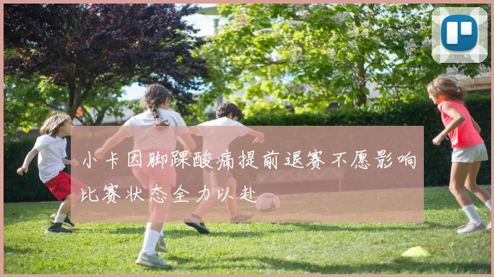 小卡因脚踝酸痛提前退赛不愿影响比赛状态全力以赴