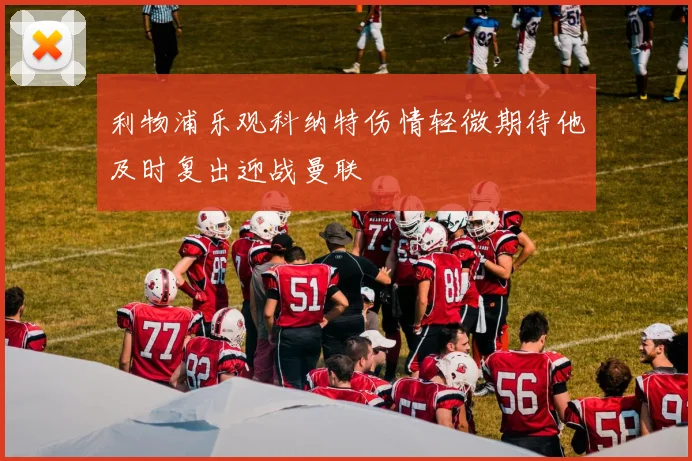 利物浦乐观科纳特伤情轻微期待他及时复出迎战曼联