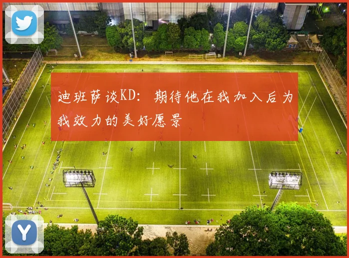 迪班萨谈KD：期待他在我加入后为我效力的美好愿景