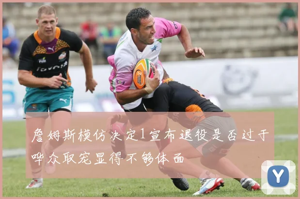 詹姆斯模仿决定1宣布退役是否过于哗众取宠显得不够体面