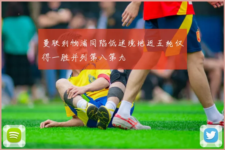 曼联利物浦同陷低迷境地近五轮仅得一胜并列第八第九
