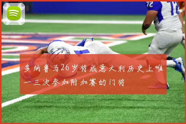 多纳鲁马26岁将成意大利历史上唯一三次参加附加赛的门将