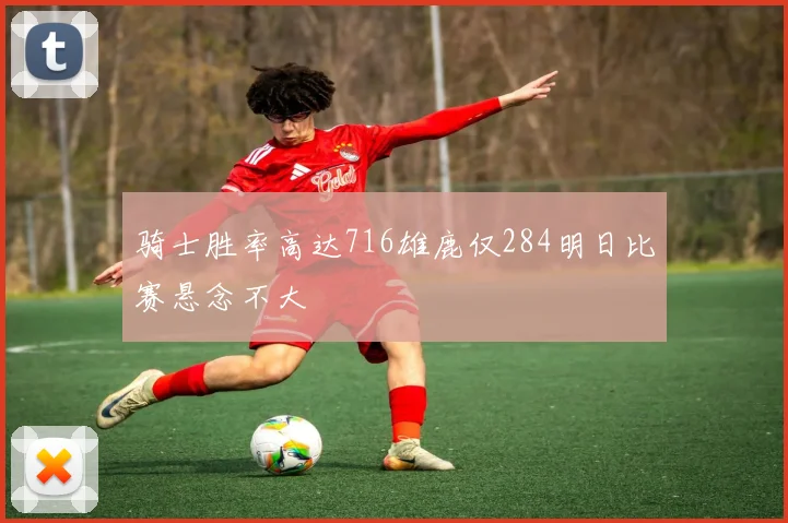 骑士胜率高达716雄鹿仅284明日比赛悬念不大